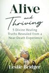 Alive and Thriving: 5 Divine Healing Truths Revealed from a Near-Death Experience