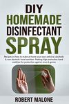 DIY HOMEMADE DISINFECTANT SPRAY: Recipes on how to make at home your own antiviral, alcoholic & non alcoholic hand sanitizer.Making high protective hand ... for protection against virus & germs.