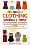 Pre-Owned Clothing Business Startup: How to Start a Business Selling Vintage, Name Brand, Used & Upcycled Fashion: Includes Advice on How to Sell on eBay, Amazon FBA, Etsy, Shopify, VarageSale & More