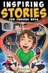 Inspiring Stories for Curious Boys: True Motivational Tales to Build Self-Confidence, Courage, and Kindness for Young Readers