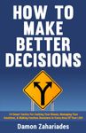 How to Make Better Decisions: 14 Smart Tactics for Curbing Your Biases, Managing Your Emotions, And Making Fearless Decisions in Every Area of Your Life!