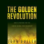 The Golden Revolution: How to Prepare for the Coming Global Gold Standard