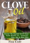 Clove Oil! Discover The Essential Oil Of Cloves Health Benefits For Toothaches, Acne, Hair & Much More: A Book On Clove Oil Secrets (Natural Health Books Series 1)