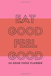 EAT GOOD FEEL GOOD 24 Hour Food Planner with Daily Journal Pages: Plan Food Ahead of Time