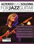 Altered Scale Soloing For Jazz Guitar: Master Altered, Diminished & Whole Tone Vocabulary to Create Cutting-Edge Solos