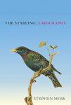 The Starling: A Biography (The Bird Biography Series, 6)