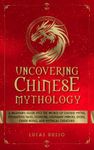 Uncovering Chinese Mythology: A Beginner's Guide Into The World of Chinese Myths, Enchanting Tales, Folklore, Legendary Heroes, Gods, Divine Beings, and Mythical Creatures (Ancient History Books)