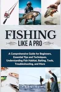 Fishing Like a Pro: A Comprehensive Guide for Beginners, Essential Tips and Techniques, Understanding Fish Habitat, Baiting, Tools, Troubleshooting, and More