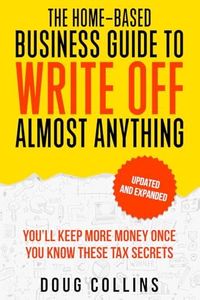 The Home-Based Business Guide to Write Off Almost Anything: You'll Keep More Money Once You Know These Tax Secret