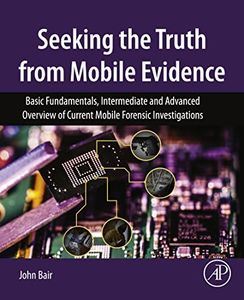 Seeking the Truth from Mobile Evidence: Basic Fundamentals, Intermediate and Advanced Overview of Current Mobile Forensic Investigations