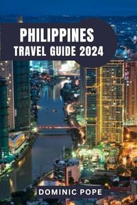 PHILIPPINES TRAVEL GUIDE 2024: Exploring the Pearl of the Orient: The Ultimate Guide to the Philippines' Enchanting Islands, Rich Cultures, and Unforgettable Adventures