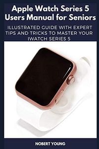 Apple Watch Series 5 Users Manual for Seniors: Illustrated Guide with Expert Tips and Tricks to Master Your iWatch Series 5