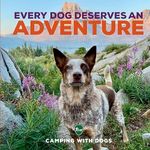 Every Dog Deserves an Adventure: Amazing Stories of Camping with Dogs