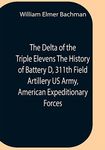 The Delta Of The Triple Elevens The History Of Battery D, 311Th Field Artillery Us Army, American Expeditionary Forces