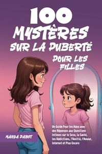 100 Mystères sur la Puberté Pour les Filles: Un Guide Pour les Ados avec des Réponses aux Questions Intimes sur le Sexe, la Santé, les Addictions, l’Amitié, l’Amour, Internet et Plus Encore