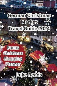 German Christmas Market Travel Guide 2024: A Complete Guide to Festive Traditions, Unforgettable Experiences, and Essential Tips for the Ultimate ... Guide to Christmas Markets Around the World)