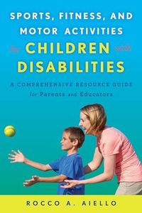 Sports, Fitness, and Motor Activities for Children with Disabilities: A Comprehensive Resource Guide for Parents and Educators