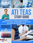 ATI TEAS STUDY GUIDE: Comprehensive Strategies for TEAS Mastery, Anxiety Alleviation, Time Management to Soar Scores and Launch Your Healthcare Career.