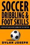 Soccer Dribbling & Foot Skills: A Step-by-Step Guide on How to Dribble Past the Other Team: 3