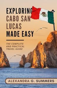 Exploring Cabo San Lucas Made Easy: The Complete and Practical Travel Guide