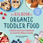 The Big Book of Organic Toddler Food: A Quick and Easy Cookbook to Feed the Whole Family (Organic Foods for Baby and Toddler)