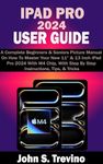 IPAD PRO 2024 USER GUIDE: A Complete Beginners & Seniors Picture Manual On How To Master Your New 11” & 13 Inch iPad Pro 2024 With M4 Chip, With Step By Step Instructions, Tips, & Tricks