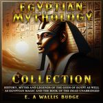 Egyptian Mythology Collection: History, Myths and Legends of the Gods of Egypt as Well as Egyptian Magic and the Book of the Dead Unabridged