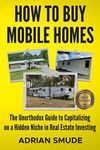 HOW TO BUY MOBILE HOMES: The Unorthodox Guide to Capitalizing on a Hidden Niche in Real Estate Investing