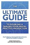 The Ultimate Guide To Doubling & Tripling Your Dental Practice Production: How To Build An Unstoppable Dentist Practice With The Freedom To Enjoy It!