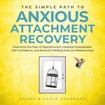 The Simple Path to Anxious Attachment Recovery: Overcome the Fear of Abandonment, Develop Unshakeable Self-Confidence, and Nurture Fulfilling & Secure Relationships