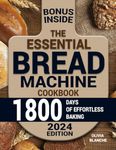 The Essential Bread Machine Cookbook: Elevate Your Home Baking with Irresistibly Fresh Loaves and Master the Craft of Easy & Nutritious Bread Making with Pro Tips for Effortless Quality