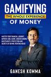 GAMIFYING THE WHOLE EXPERIENCE OF MONEY: Master Your Financial Journey, Improve CIBIL Score, Understanding Investments /Protection and Secrets of Buying /Renting House