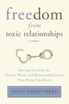 Freedom from Toxic Relationships: Freedom from Toxic Relationships: Moving On from the Family, Work, and Relationship Issues That Bring You Down