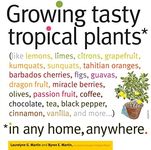 Growing Tasty Tropical Plants in Any Home, Anywhere: (like lemons, limes, citrons, grapefruit, kumquats, sunquats, tahitian oranges, barbados cherries, ... black pepper, cinnamon, vanilla, and more)