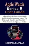 Apple Watch Series 8 User Guide: The Complete Manual For Beginners And Seniors To Setup And Master The 2022 Apple Watch 8 And WatchOS 9 With Illustration, Tips, And Tricks