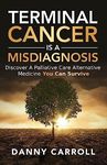 Terminal Cancer Is a Misdiagnosis: Discover a Palliative Care Alternative Medicine You Can Survive