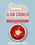 Vintage 5-Ingredient Slow Cooker Forgotten Recipes: A Retro Cookbook That Will Give You a Wide Selection of Easy and Irresistible Meals From the Past (Vintage and Retro Cookbooks)