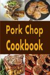 Pork Chop Cookbook: Pork Chops Recipes Grilled, Baked, Stuffed and Fried