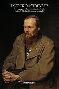 Fyodor Dostoevsky: The Biography of the Greatest Russian Novelist, Written by His Daughter, Aimée Dostoevsky