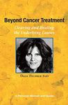 Beyond Cancer Treatment - Clearing and Healing the Underlying Causes: A Personal Memoir and Guide