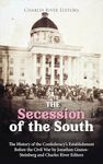 The Secession of the South: The History of the Confederacy’s Establishment Before the Civil War (The Civil War Series Book 1)