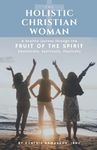 The Holistic Christian Woman: A healthy journey through the Fruit of the Spirit - Emotionally, Spiritually, Physically