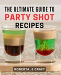 The Ultimate Guide To Party Shot Recipes: Spice Up Your Celebration with Creative Drink Recipes: Perfect for Entertaining and Gifting