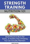 Strength Training Nutrition 101: Build Muscle & Burn Fat Easily...A Healthy Way Of Eating You Can Actually Maintain: 2 (Strength Training 101)