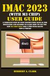 IMAC 2023 (WITH M3 CHIP) USER GUIDE: A Complete Step By Step Instruction Manual for Beginners and Seniors to Learn How to Use the New M3 Chip IMac Like A Pro With MacOS Tips & Tricks