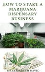 HOW TO START A MARIJUANA DISPENSARY BUSINESS: How To Setup A Marijuana Dispensary Business and Making Maximum Profit