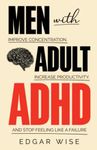 Men With Adult ADHD: Improve Concentration, Increase Productivity, and Stop Feeling Like a Failure