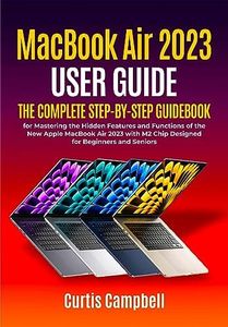 MacBook Air 2023 User Guide: The Complete Step-by-Step Guidebook for Mastering the Hidden Features and Functions of the New Apple MacBook Air 2023 with M2 Chip Designed for Beginners and Seniors