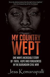 My Country Wept: One Man's Incredible Story of Finding Faith, Hope and Forgiveness in the Burundian Civil War