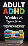 Adult ADHD Workbook Beyond Basics: Customizable Daily Routines and Interactive Exercises to Reduce Impulsivity, Manage Stress, and Conquer Overwhelm to Achieve a Balanced, Productive Life